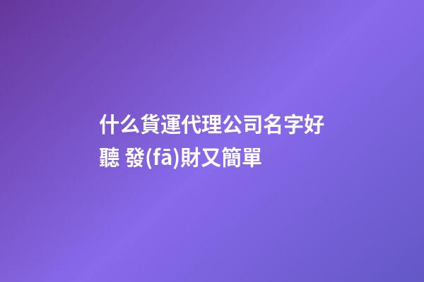 什么貨運代理公司名字好聽 發(fā)財又簡單-第1張-公司起名-玄機派